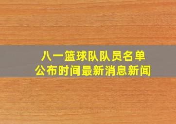 八一篮球队队员名单公布时间最新消息新闻