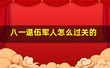 八一退伍军人怎么过关的