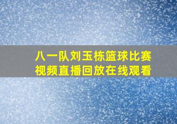 八一队刘玉栋篮球比赛视频直播回放在线观看