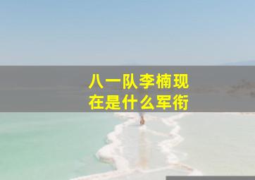 八一队李楠现在是什么军衔