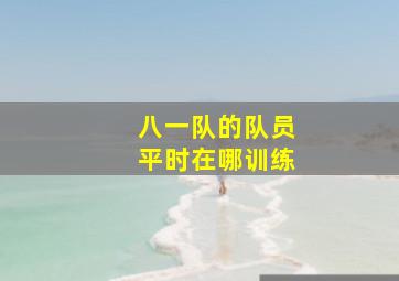 八一队的队员平时在哪训练