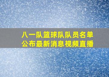 八一队篮球队队员名单公布最新消息视频直播