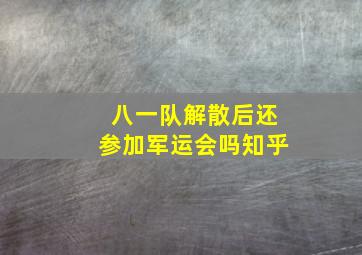 八一队解散后还参加军运会吗知乎