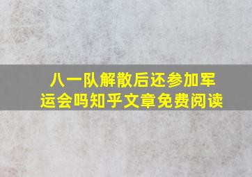 八一队解散后还参加军运会吗知乎文章免费阅读