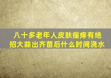 八十多老年人皮肤瘙痒有绝招大蒜出齐苗后什么时间浇水