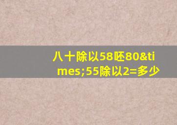 八十除以58呸80×55除以2=多少