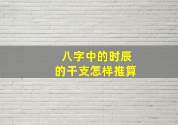 八字中的时辰的干支怎样推算