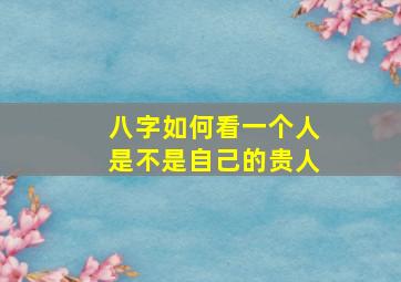 八字如何看一个人是不是自己的贵人