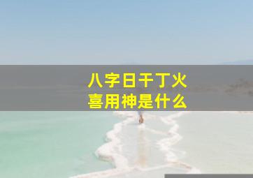 八字日干丁火喜用神是什么