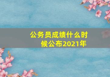 公务员成绩什么时候公布2021年