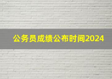 公务员成绩公布时间2024