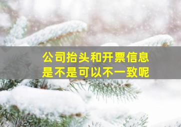 公司抬头和开票信息是不是可以不一致呢