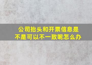 公司抬头和开票信息是不是可以不一致呢怎么办