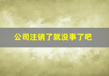 公司注销了就没事了吧