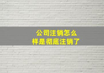 公司注销怎么样是彻底注销了