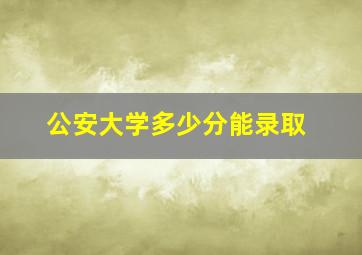 公安大学多少分能录取