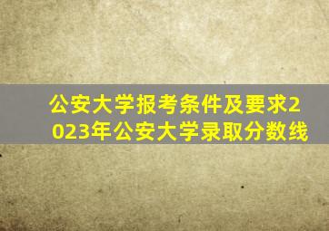 公安大学报考条件及要求2023年公安大学录取分数线