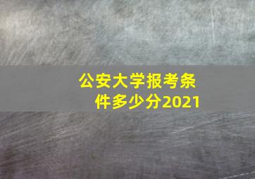 公安大学报考条件多少分2021