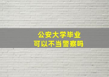 公安大学毕业可以不当警察吗