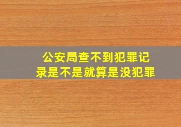 公安局查不到犯罪记录是不是就算是没犯罪