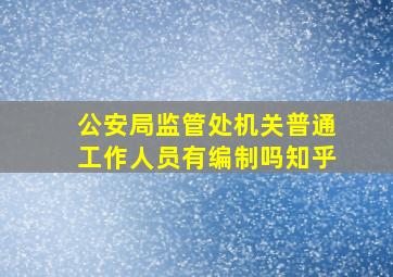 公安局监管处机关普通工作人员有编制吗知乎