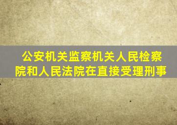 公安机关监察机关人民检察院和人民法院在直接受理刑事