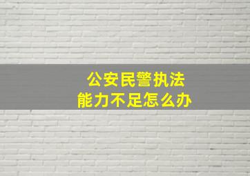 公安民警执法能力不足怎么办