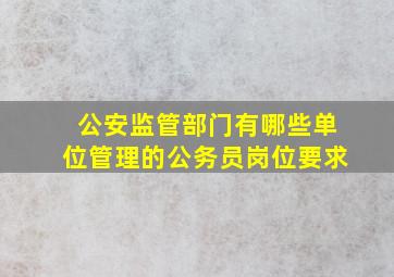 公安监管部门有哪些单位管理的公务员岗位要求