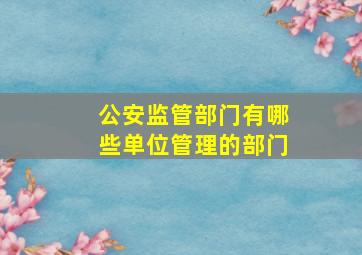 公安监管部门有哪些单位管理的部门