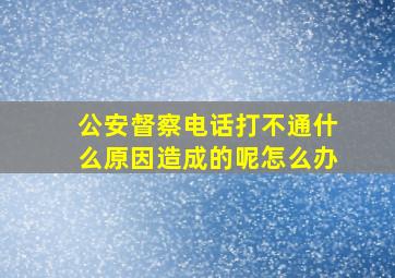 公安督察电话打不通什么原因造成的呢怎么办