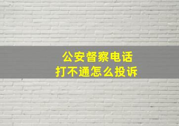 公安督察电话打不通怎么投诉