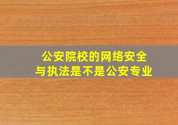 公安院校的网络安全与执法是不是公安专业