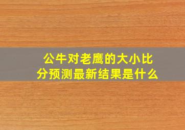 公牛对老鹰的大小比分预测最新结果是什么