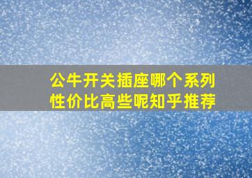 公牛开关插座哪个系列性价比高些呢知乎推荐