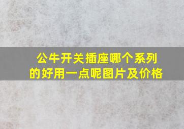 公牛开关插座哪个系列的好用一点呢图片及价格