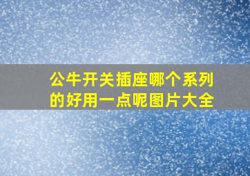 公牛开关插座哪个系列的好用一点呢图片大全