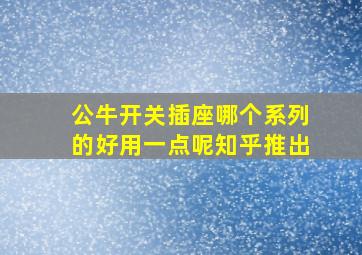 公牛开关插座哪个系列的好用一点呢知乎推出