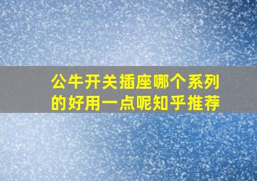 公牛开关插座哪个系列的好用一点呢知乎推荐