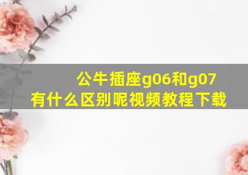 公牛插座g06和g07有什么区别呢视频教程下载