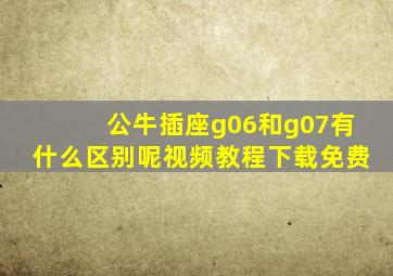 公牛插座g06和g07有什么区别呢视频教程下载免费