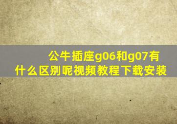 公牛插座g06和g07有什么区别呢视频教程下载安装