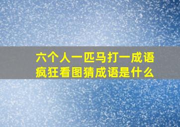 六个人一匹马打一成语疯狂看图猜成语是什么