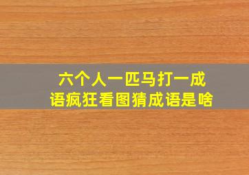 六个人一匹马打一成语疯狂看图猜成语是啥