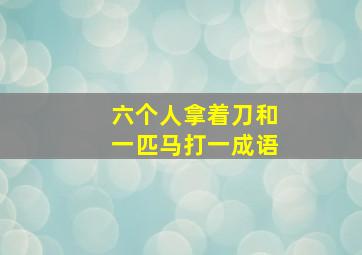 六个人拿着刀和一匹马打一成语