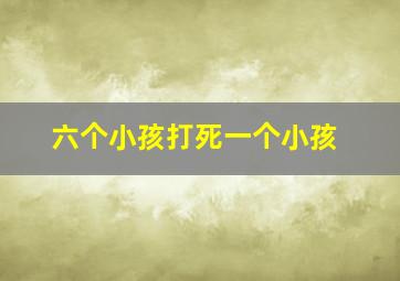 六个小孩打死一个小孩