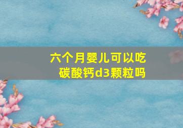 六个月婴儿可以吃碳酸钙d3颗粒吗