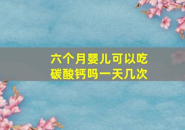 六个月婴儿可以吃碳酸钙吗一天几次