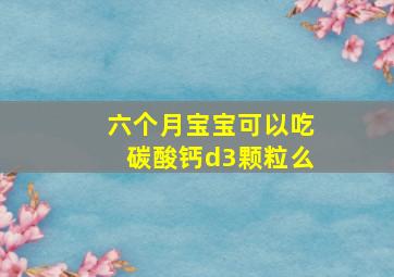 六个月宝宝可以吃碳酸钙d3颗粒么