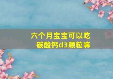 六个月宝宝可以吃碳酸钙d3颗粒嘛