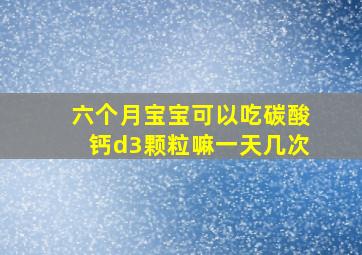 六个月宝宝可以吃碳酸钙d3颗粒嘛一天几次